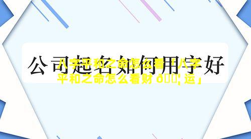 八字平和之命怎么看「八字平和之命怎么看财 🐦 运」